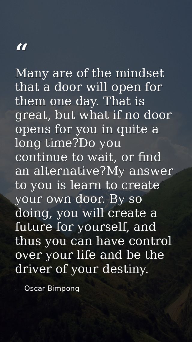 Many are of the mindset that a door will open for them one day. That is great, but what if no door opens for you in quit — Oscar Bimpong