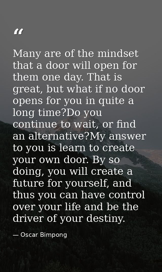Many are of the mindset that a door will open for them one day. That is great, but what if no door opens for you in quit — Oscar Bimpong