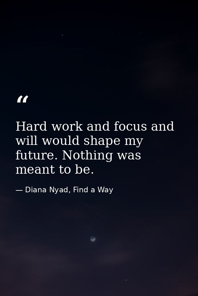 Hard work and focus and will would shape my future. Nothing was meant to be. — Diana Nyad, Find a Way