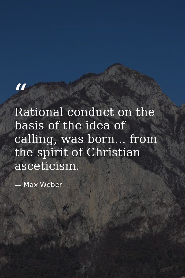 Rational conduct on the basis of the idea of calling, was born... from the spirit of Christian asceticism. — Max Weber