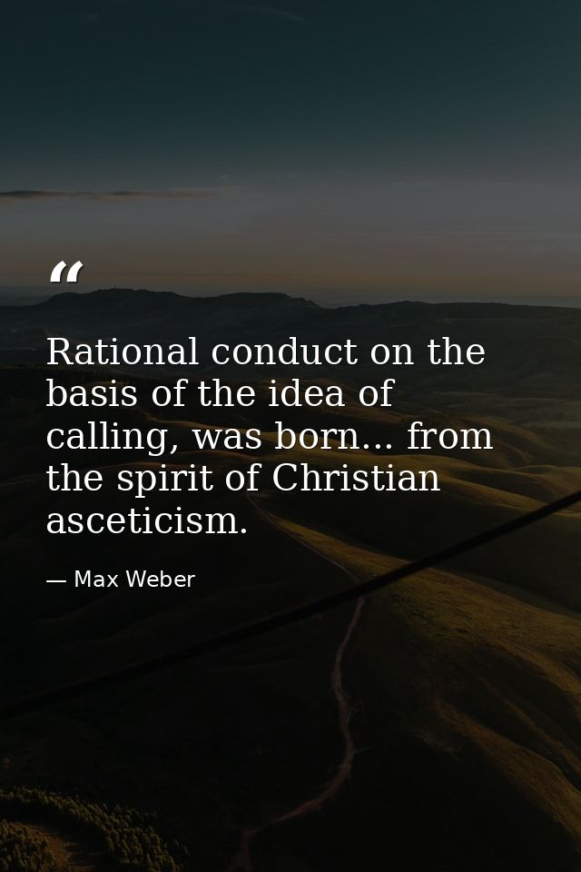 Rational conduct on the basis of the idea of calling, was born... from the spirit of Christian asceticism. — Max Weber