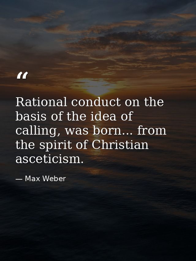 Rational conduct on the basis of the idea of calling, was born... from the spirit of Christian asceticism. — Max Weber