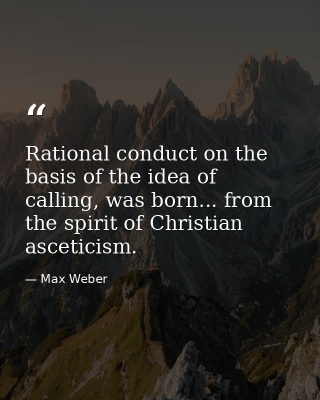 Rational conduct on the basis of the idea of calling, was born... from the spirit of Christian asceticism. — Max Weber