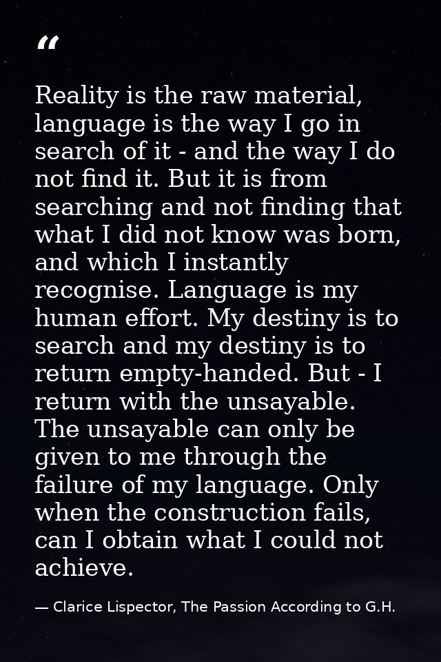 Reality is the raw material, language is the way I go in search of it - and the way I do not find it. But it is from sea — Clarice Lispector, The Passion According to G.H.