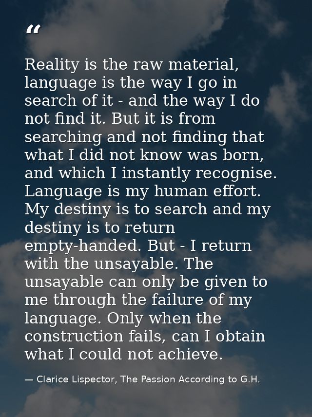 Reality is the raw material, language is the way I go in search of it - and the way I do not find it. But it is from sea — Clarice Lispector, The Passion According to G.H.