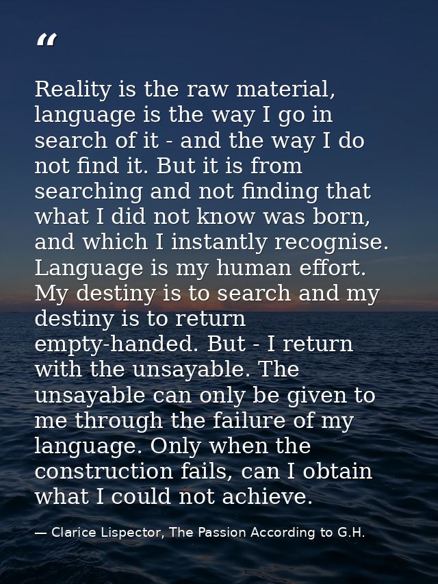 Reality is the raw material, language is the way I go in search of it - and the way I do not find it. But it is from sea — Clarice Lispector, The Passion According to G.H.