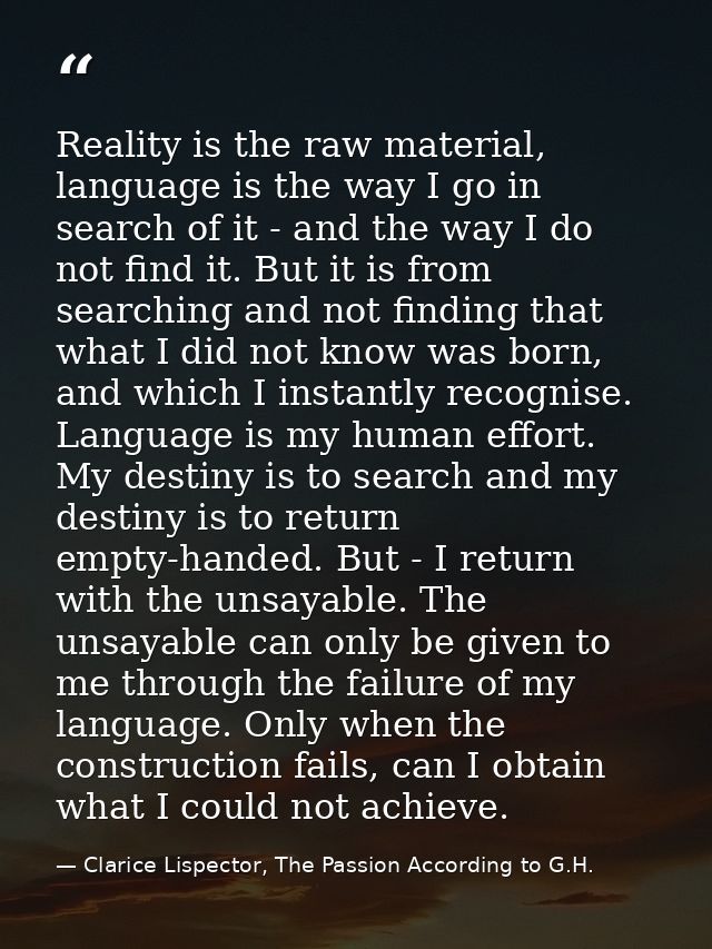 Reality is the raw material, language is the way I go in search of it - and the way I do not find it. But it is from sea — Clarice Lispector, The Passion According to G.H.