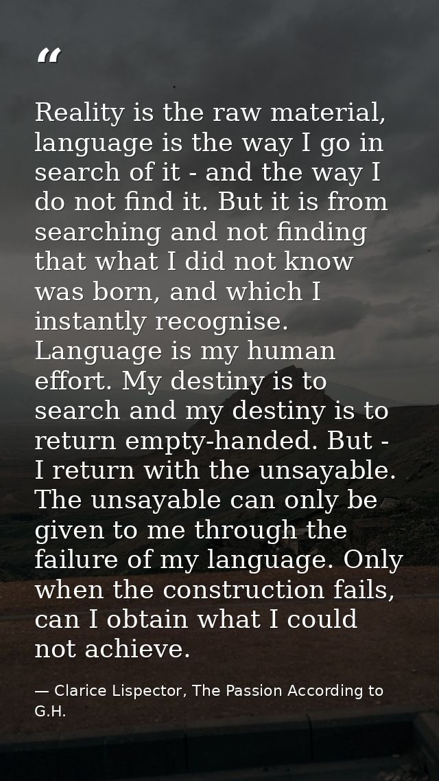 Reality is the raw material, language is the way I go in search of it - and the way I do not find it. But it is from sea — Clarice Lispector, The Passion According to G.H.