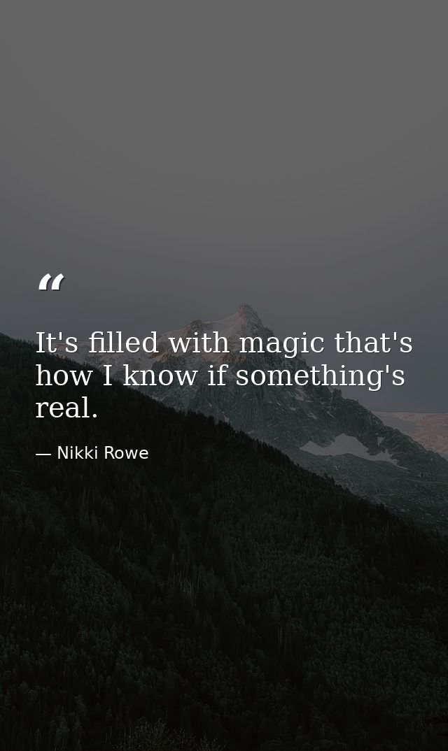 It's filled with magic that's how I know if something's real. — Nikki Rowe