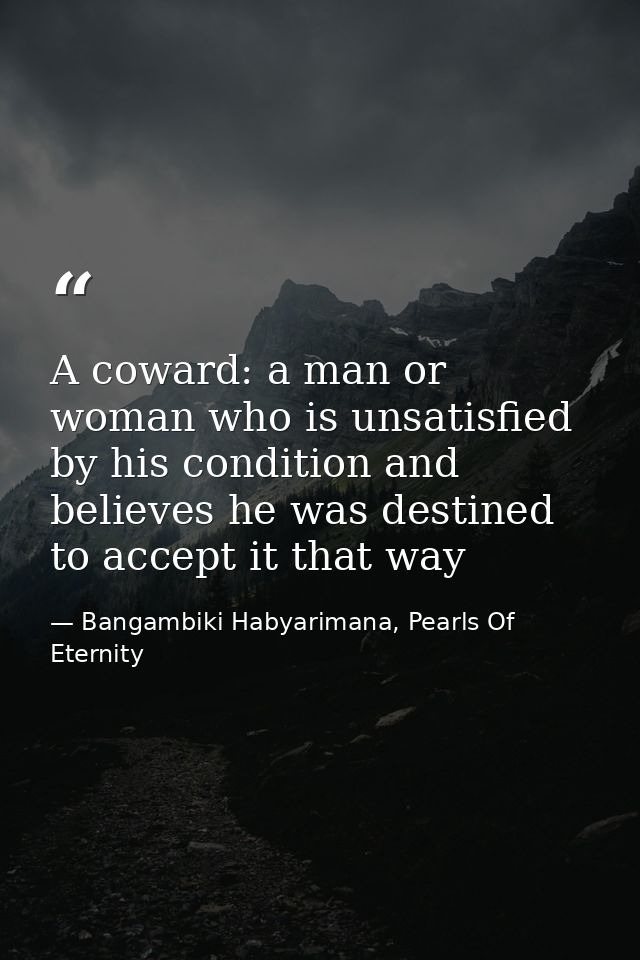A coward: a man or woman who is unsatisfied by his condition and believes he was destined to accept it that way — Bangambiki Habyarimana, Pearls Of Eternity