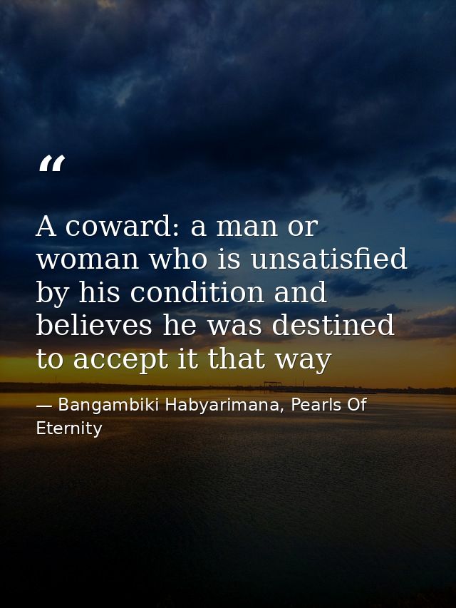 A coward: a man or woman who is unsatisfied by his condition and believes he was destined to accept it that way — Bangambiki Habyarimana, Pearls Of Eternity