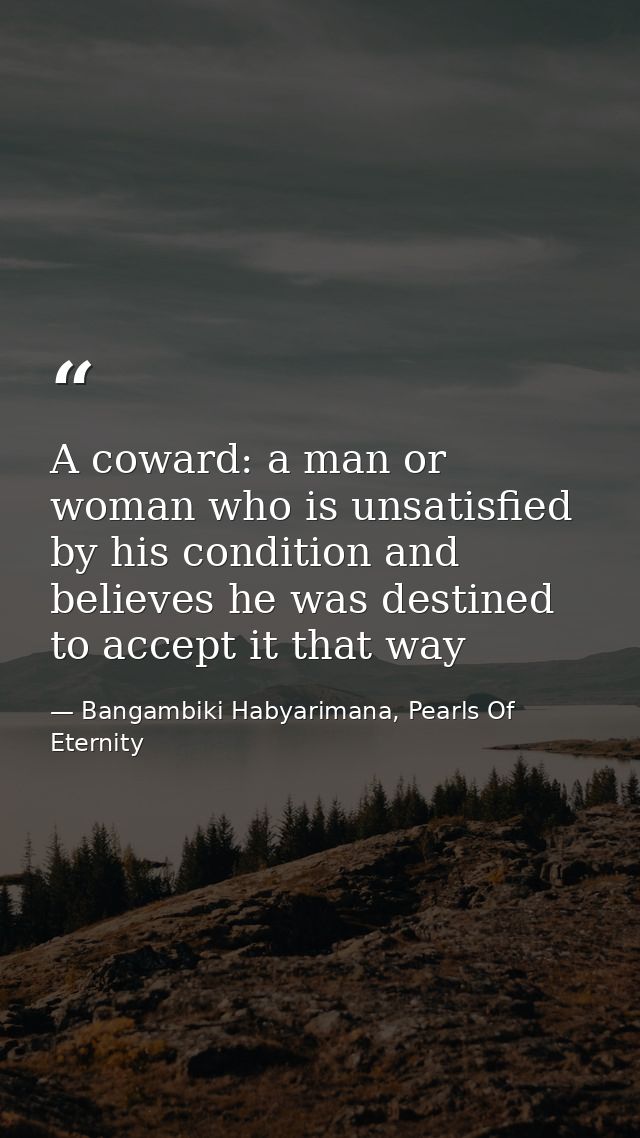 A coward: a man or woman who is unsatisfied by his condition and believes he was destined to accept it that way — Bangambiki Habyarimana, Pearls Of Eternity