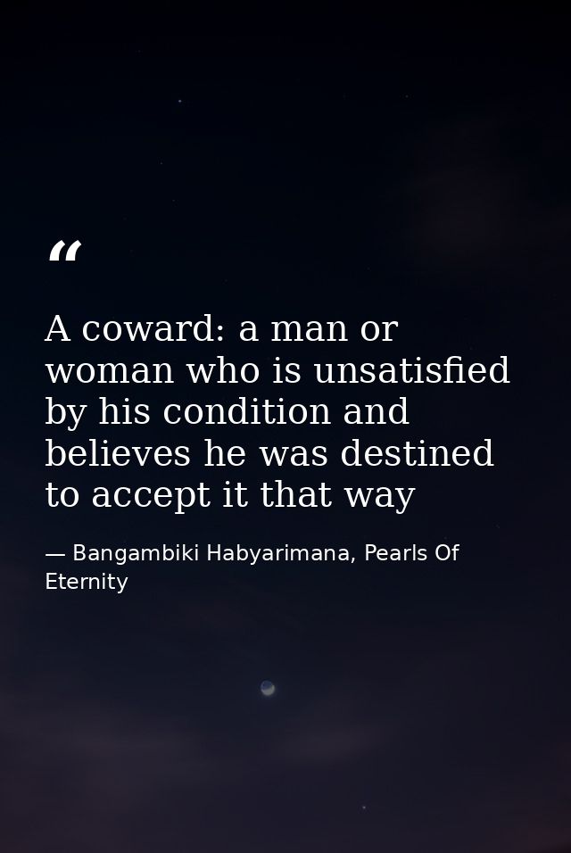 A coward: a man or woman who is unsatisfied by his condition and believes he was destined to accept it that way — Bangambiki Habyarimana, Pearls Of Eternity