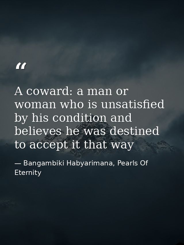 A coward: a man or woman who is unsatisfied by his condition and believes he was destined to accept it that way — Bangambiki Habyarimana, Pearls Of Eternity