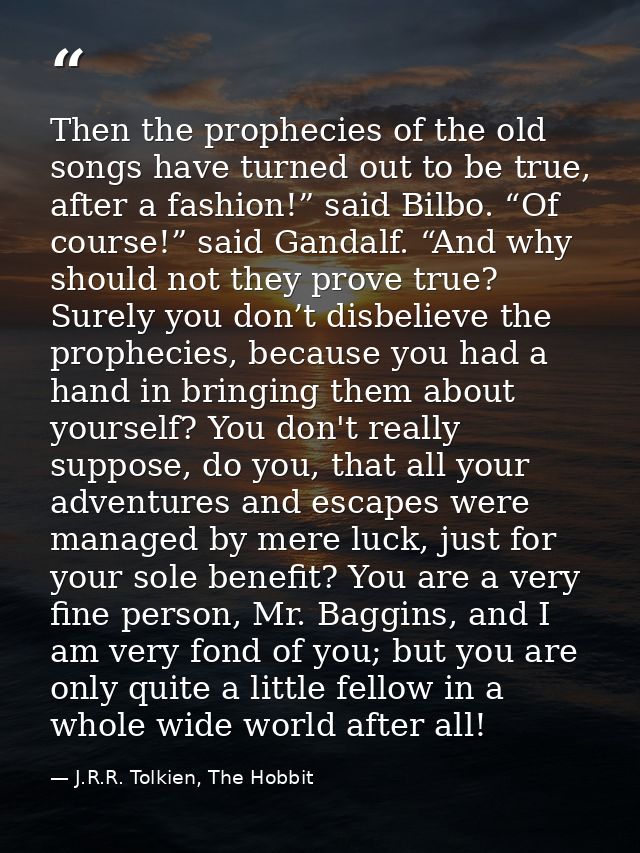 Then the prophecies of the old songs have turned out to be true, after a fashion!” said Bilbo. “Of course!” said Gandalf — J.R.R. Tolkien, The Hobbit
