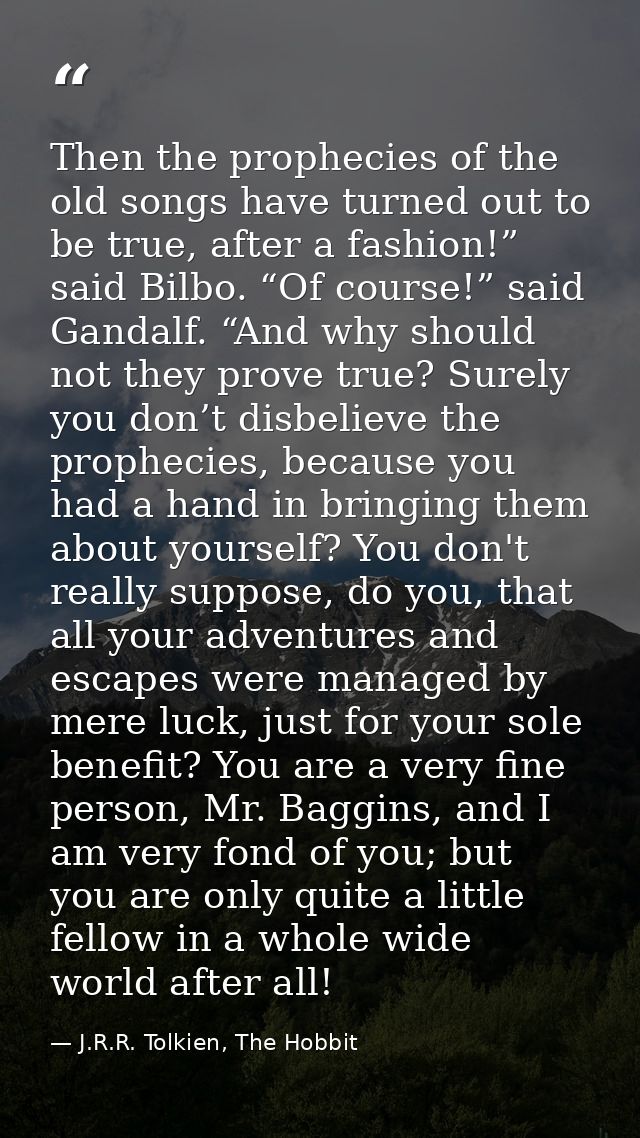 Then the prophecies of the old songs have turned out to be true, after a fashion!” said Bilbo. “Of course!” said Gandalf — J.R.R. Tolkien, The Hobbit