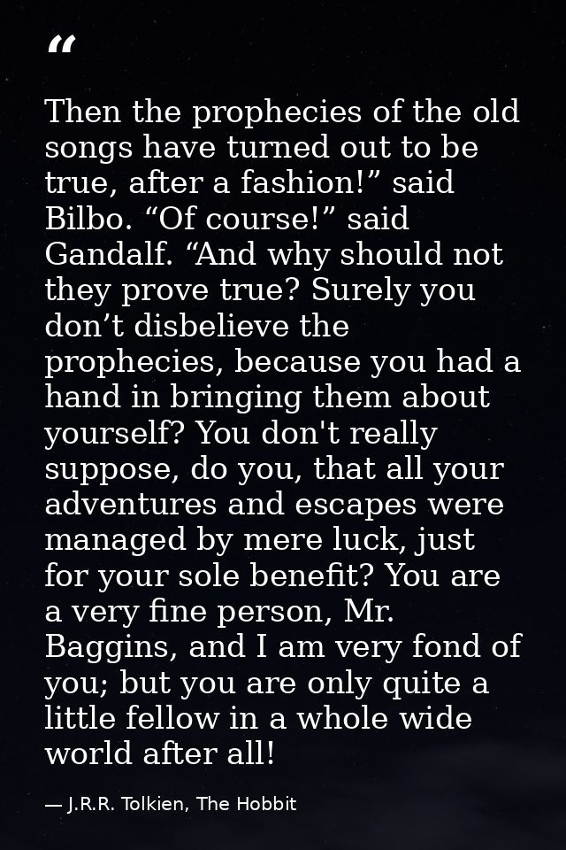 Then the prophecies of the old songs have turned out to be true, after a fashion!” said Bilbo. “Of course!” said Gandalf — J.R.R. Tolkien, The Hobbit