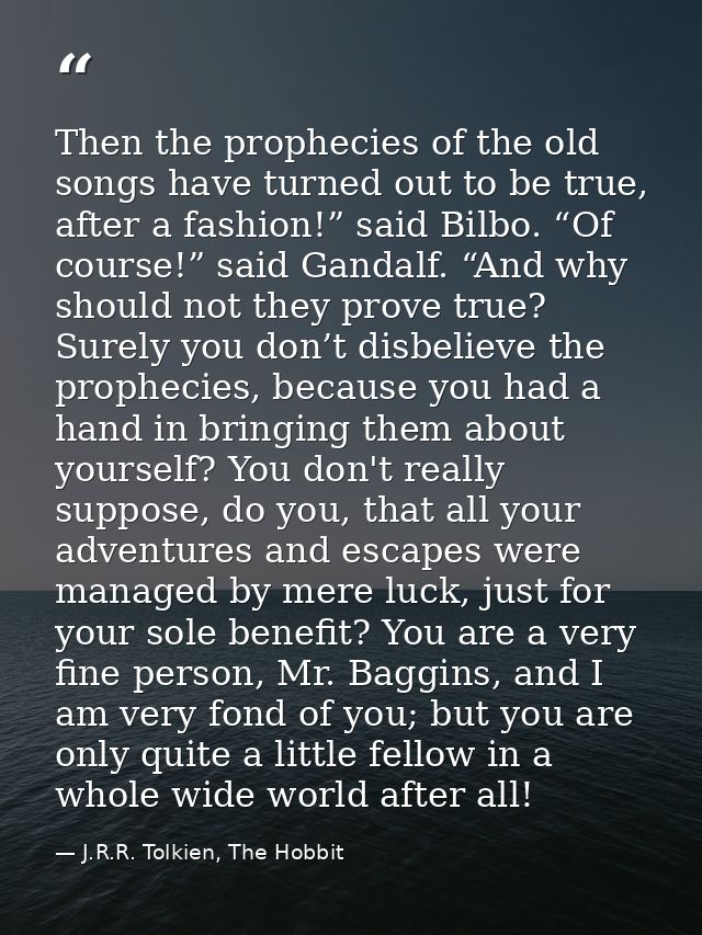 Then the prophecies of the old songs have turned out to be true, after a fashion!” said Bilbo. “Of course!” said Gandalf — J.R.R. Tolkien, The Hobbit