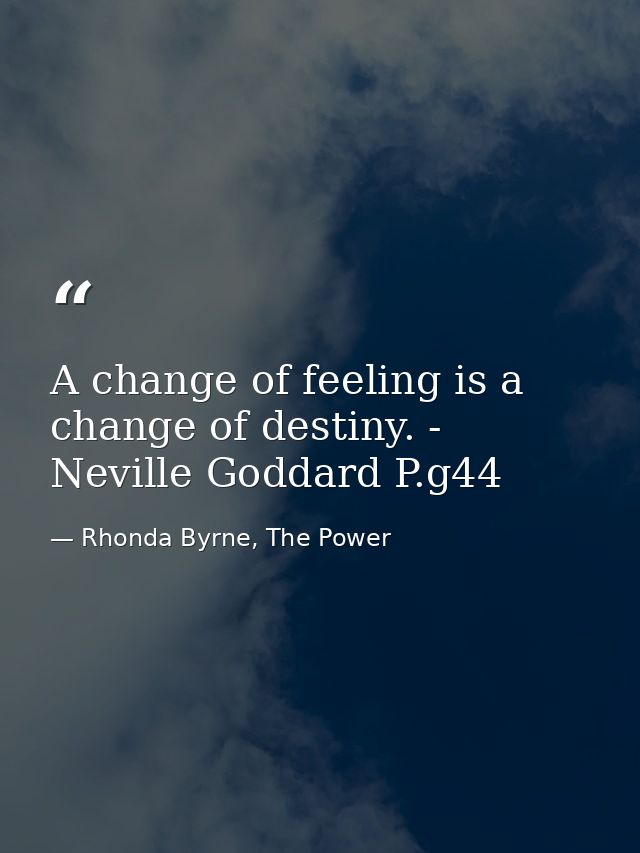 A change of feeling is a change of destiny. - Neville Goddard P.g44 — Rhonda Byrne, The Power