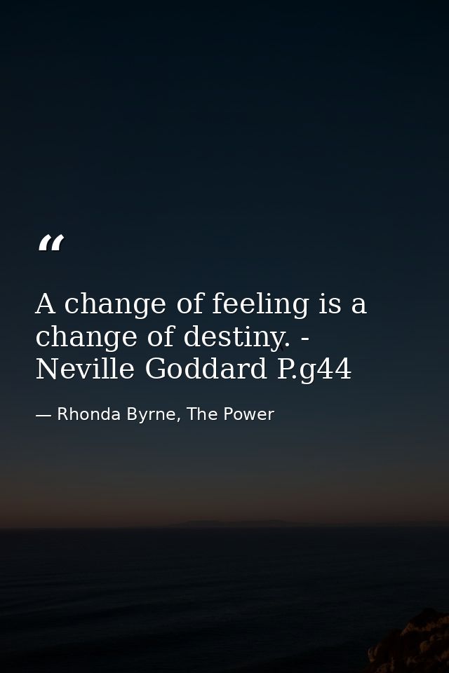 A change of feeling is a change of destiny. - Neville Goddard P.g44 — Rhonda Byrne, The Power