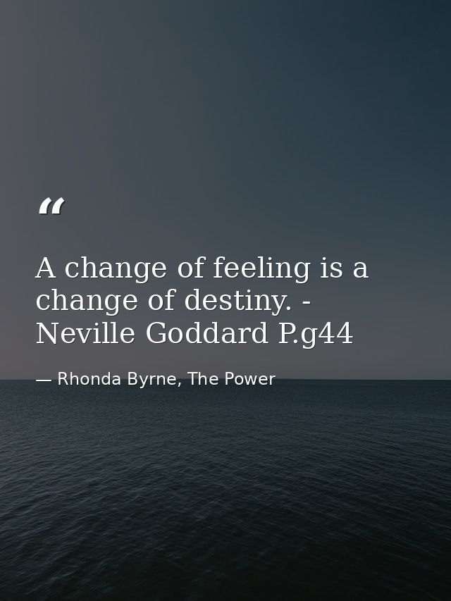 A change of feeling is a change of destiny. - Neville Goddard P.g44 — Rhonda Byrne, The Power