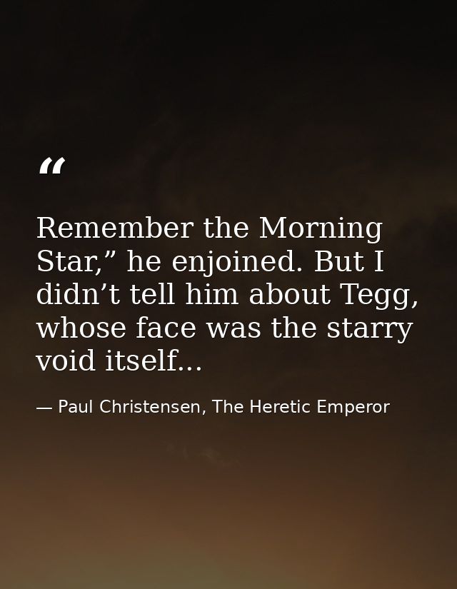 Remember the Morning Star,” he enjoined. But I didn’t tell him about Tegg, whose face was the starry void itself... — Paul Christensen, The Heretic Emperor