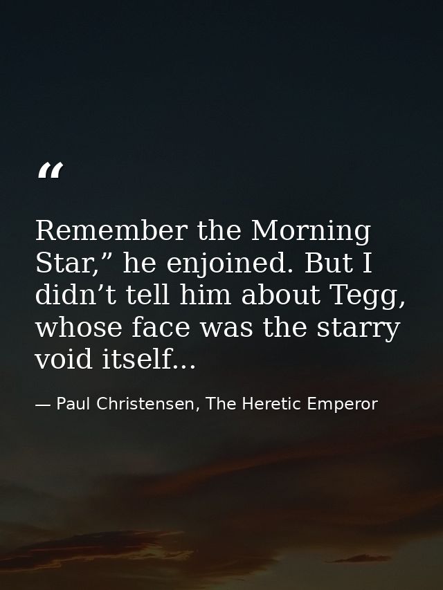 Remember the Morning Star,” he enjoined. But I didn’t tell him about Tegg, whose face was the starry void itself... — Paul Christensen, The Heretic Emperor