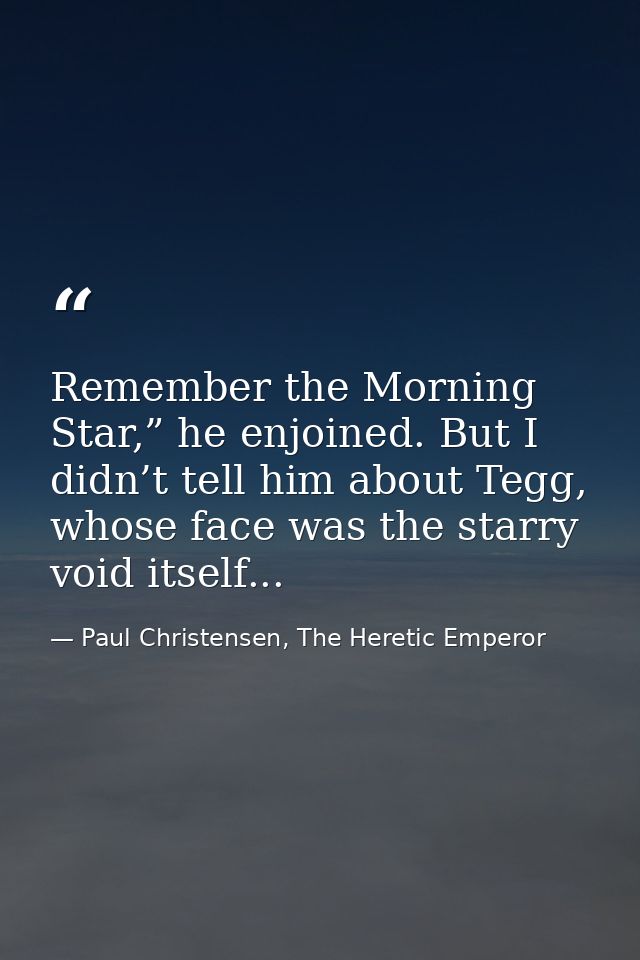 Remember the Morning Star,” he enjoined. But I didn’t tell him about Tegg, whose face was the starry void itself... — Paul Christensen, The Heretic Emperor