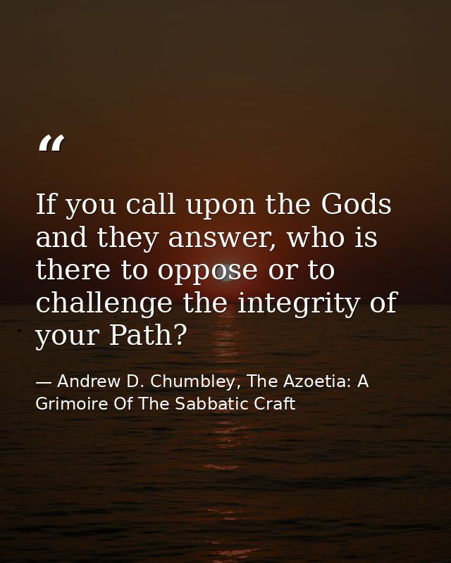 If you call upon the Gods and they answer, who is there to oppose or to challenge the integrity of your Path? — Andrew D. Chumbley, The Azoetia: A Grimoire Of The Sabbatic Craft