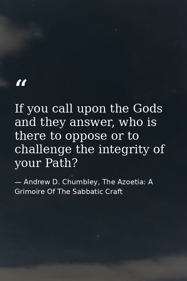 If you call upon the Gods and they answer, who is there to oppose or to challenge the integrity of your Path? — Andrew D. Chumbley, The Azoetia: A Grimoire Of The Sabbatic Craft