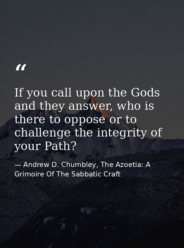If you call upon the Gods and they answer, who is there to oppose or to challenge the integrity of your Path? — Andrew D. Chumbley, The Azoetia: A Grimoire Of The Sabbatic Craft