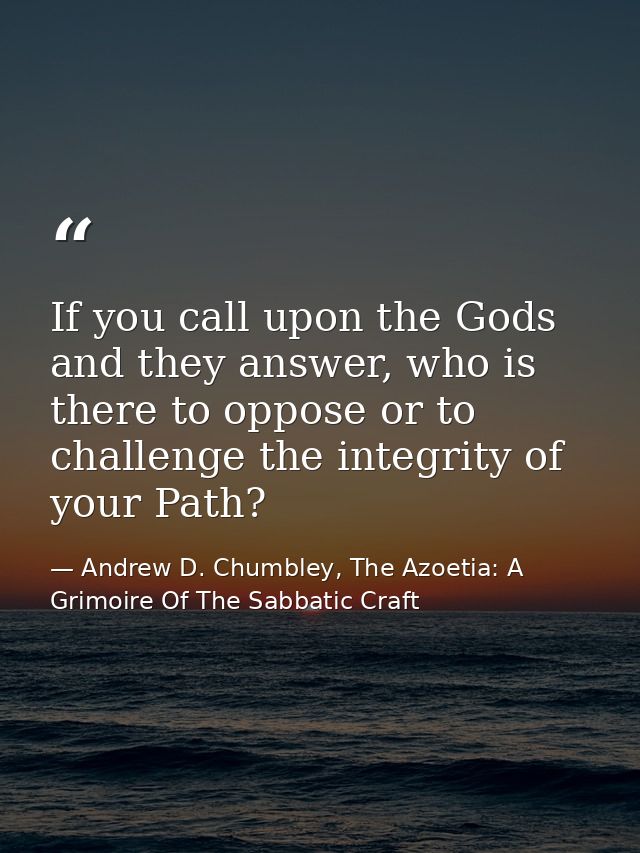 If you call upon the Gods and they answer, who is there to oppose or to challenge the integrity of your Path? — Andrew D. Chumbley, The Azoetia: A Grimoire Of The Sabbatic Craft