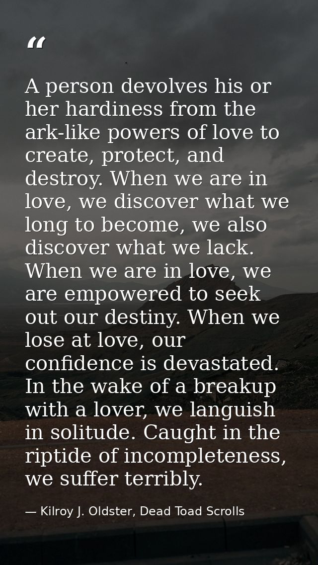 A person devolves his or her hardiness from the ark-like powers of love to create, protect, and destroy. When we are in  — Kilroy J. Oldster, Dead Toad Scrolls