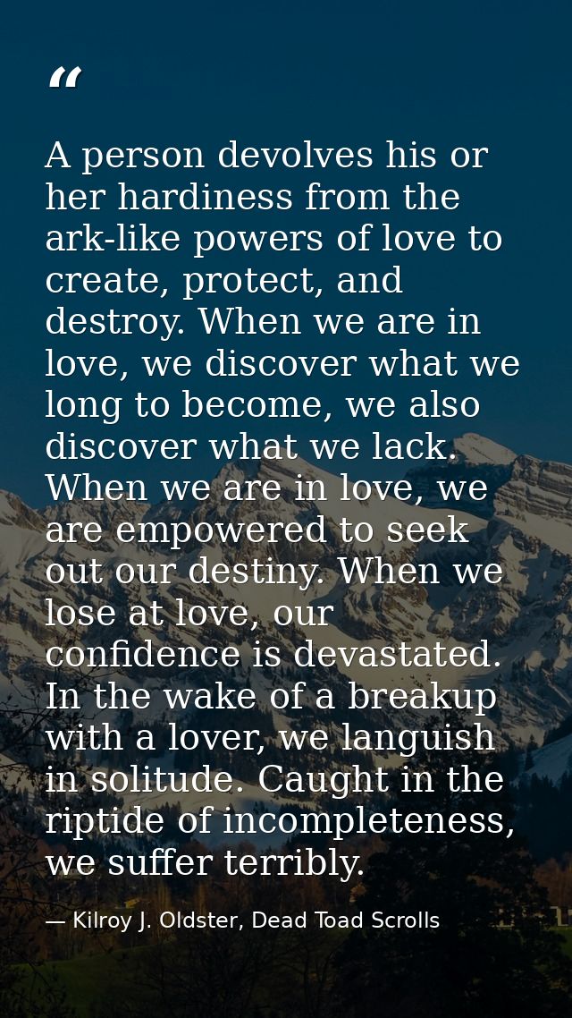A person devolves his or her hardiness from the ark-like powers of love to create, protect, and destroy. When we are in  — Kilroy J. Oldster, Dead Toad Scrolls