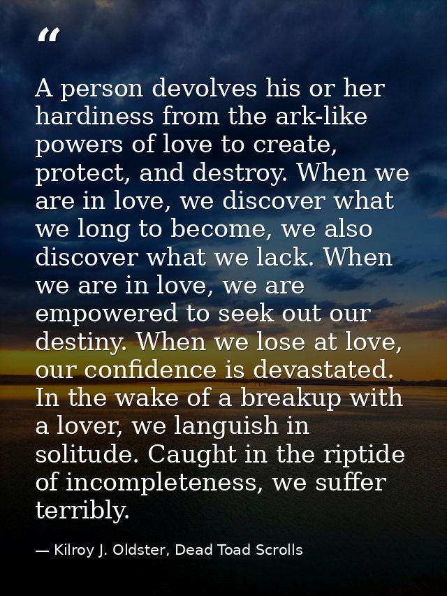 A person devolves his or her hardiness from the ark-like powers of love to create, protect, and destroy. When we are in  — Kilroy J. Oldster, Dead Toad Scrolls
