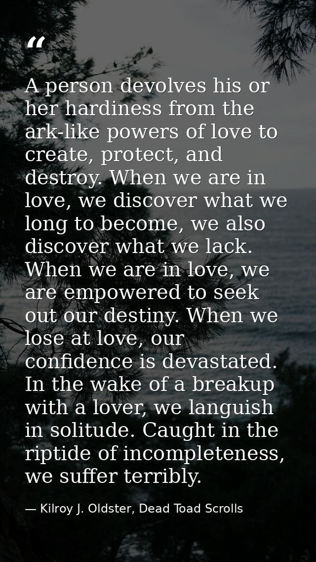 A person devolves his or her hardiness from the ark-like powers of love to create, protect, and destroy. When we are in  — Kilroy J. Oldster, Dead Toad Scrolls