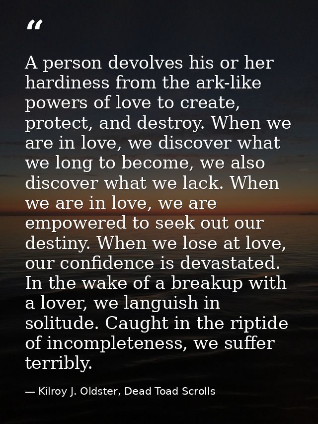 A person devolves his or her hardiness from the ark-like powers of love to create, protect, and destroy. When we are in  — Kilroy J. Oldster, Dead Toad Scrolls