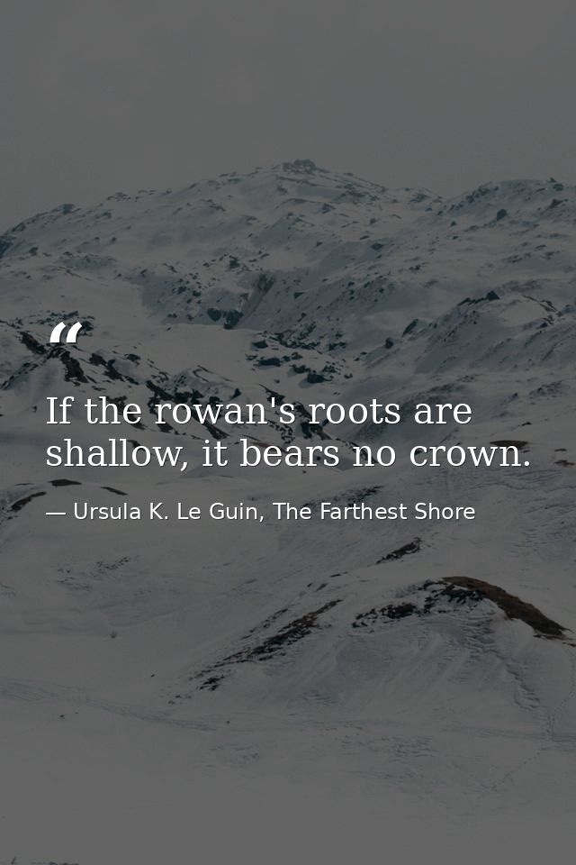 If the rowan's roots are shallow, it bears no crown. — Ursula K. Le Guin, The Farthest Shore