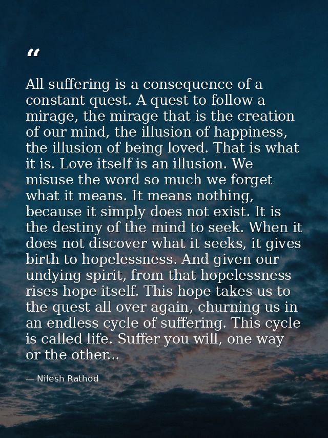 All suffering is a consequence of a constant quest. A quest to follow a mirage, the mirage that is the creation of our m — Nilesh Rathod