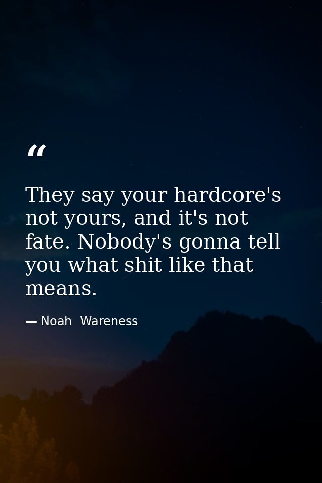 They say your hardcore's not yours, and it's not fate. Nobody's gonna tell you what shit like that means. — Noah  Wareness