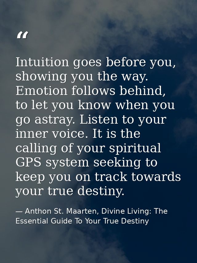 Intuition goes before you, showing you the way. Emotion follows behind, to let you know when you go astray. Listen to yo — Anthon St. Maarten, Divine Living: The Essential Guide To Your True Destiny