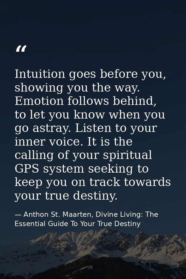 Intuition goes before you, showing you the way. Emotion follows behind, to let you know when you go astray. Listen to yo — Anthon St. Maarten, Divine Living: The Essential Guide To Your True Destiny