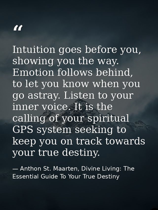 Intuition goes before you, showing you the way. Emotion follows behind, to let you know when you go astray. Listen to yo — Anthon St. Maarten, Divine Living: The Essential Guide To Your True Destiny