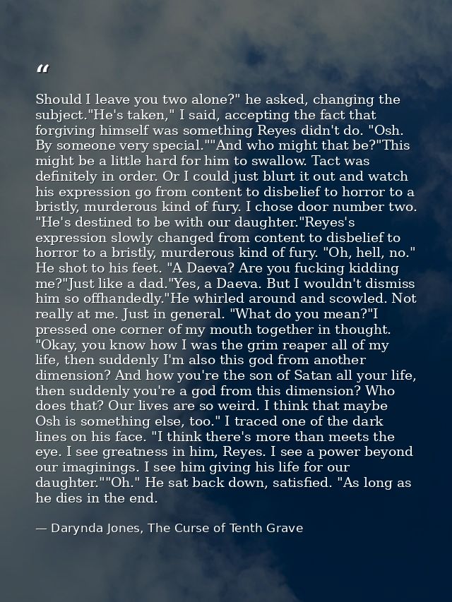 Should I leave you two alone?" he asked, changing the subject."He's taken," I said, accepting the fact that forgiving hi — Darynda Jones, The Curse of Tenth Grave