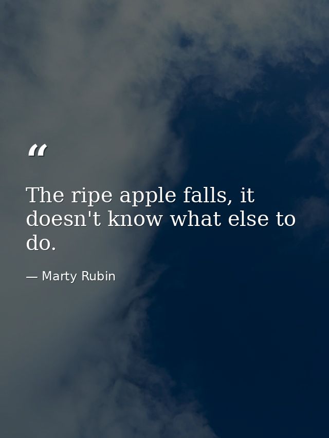 The ripe apple falls, it doesn't know what else to do. — Marty Rubin