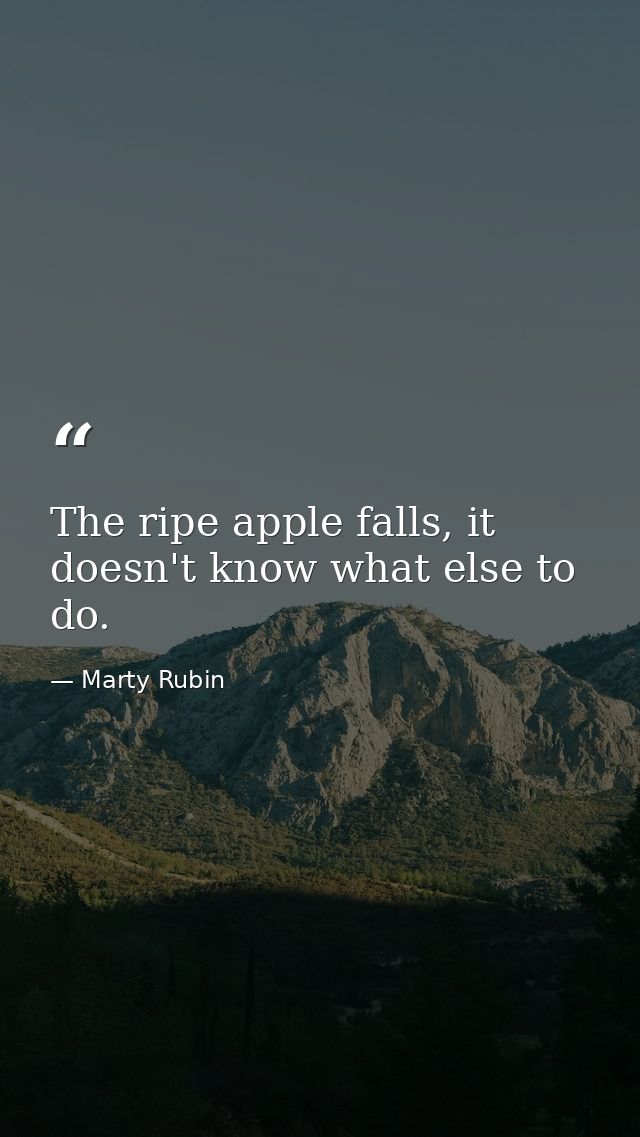 The ripe apple falls, it doesn't know what else to do. — Marty Rubin