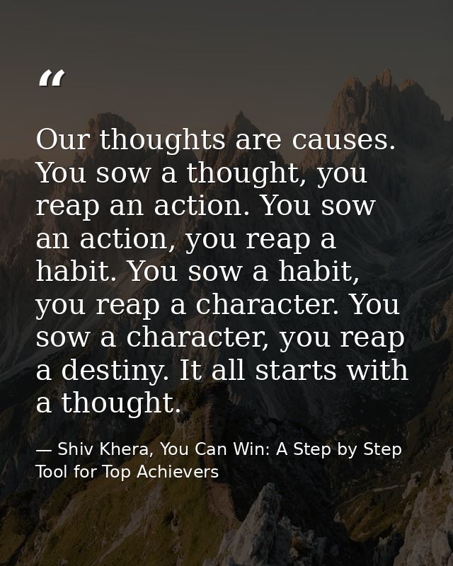 Our thoughts are causes. You sow a thought, you reap an action. You sow an action, you reap a habit. You sow a habit, yo — Shiv Khera, You Can Win: A Step by Step Tool for Top Achievers