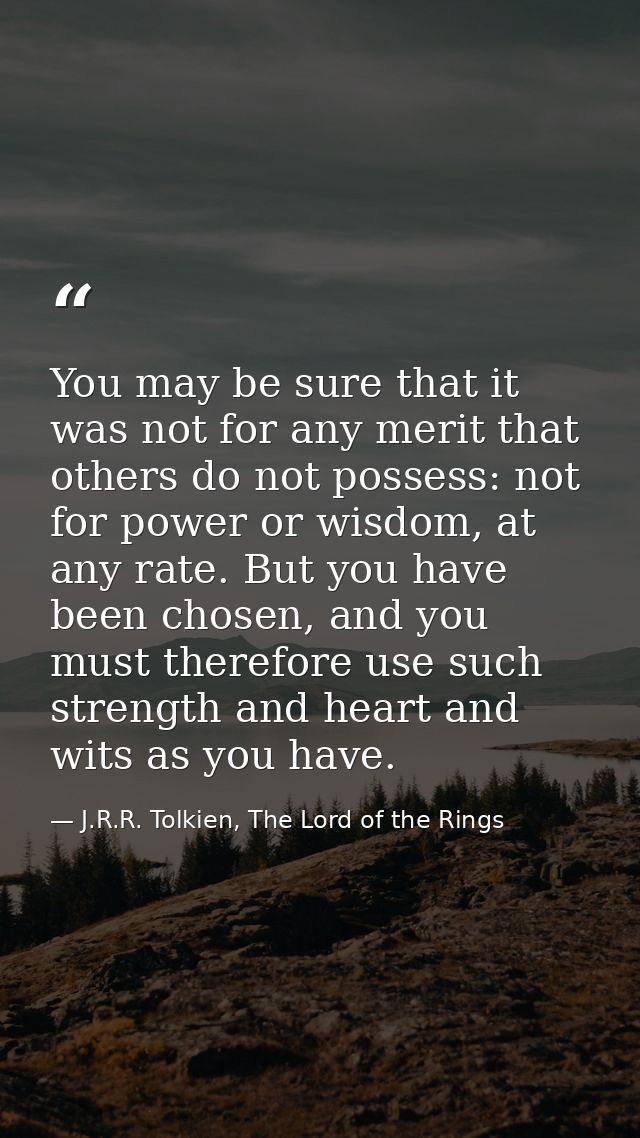You may be sure that it was not for any merit that others do not possess: not for power or wisdom, at any rate. But you  — J.R.R. Tolkien, The Lord of the Rings