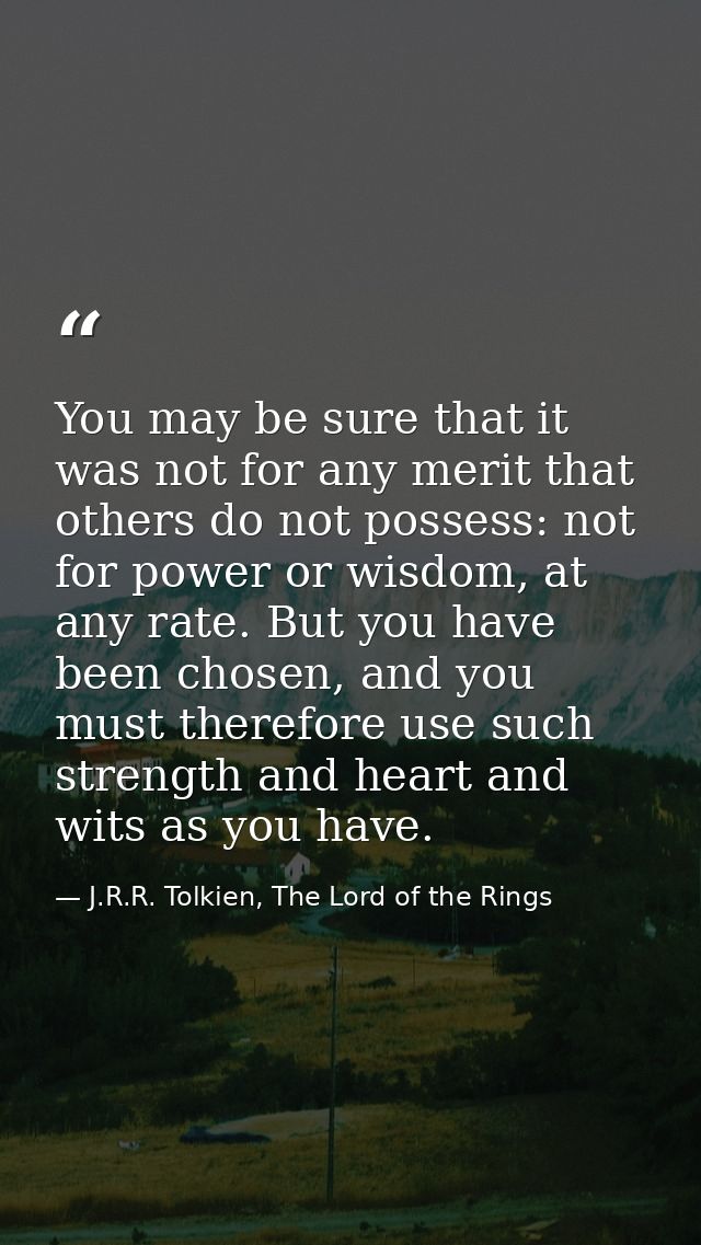 You may be sure that it was not for any merit that others do not possess: not for power or wisdom, at any rate. But you  — J.R.R. Tolkien, The Lord of the Rings