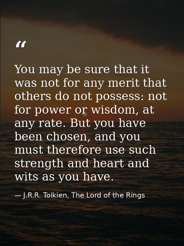 You may be sure that it was not for any merit that others do not possess: not for power or wisdom, at any rate. But you  — J.R.R. Tolkien, The Lord of the Rings